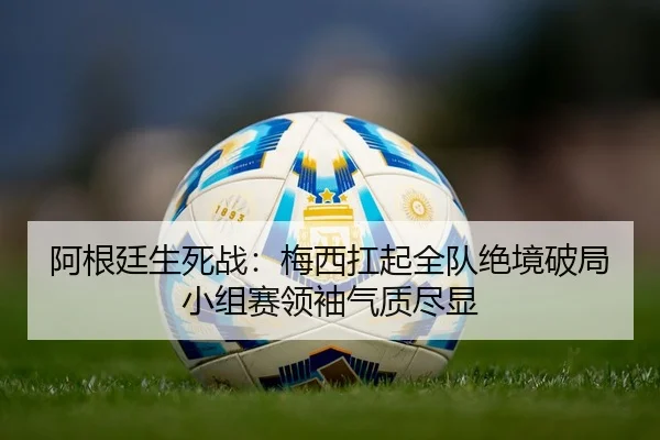 阿根廷生死战：梅西扛起全队绝境破局 小组赛领袖气质尽显
