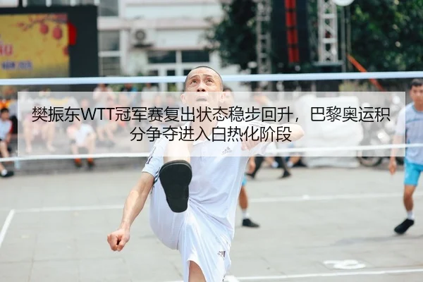 樊振东WTT冠军赛复出状态稳步回升，巴黎奥运积分争夺进入白热化阶段