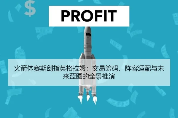 火箭休赛期剑指英格拉姆：交易筹码、阵容适配与未来蓝图的全景推演