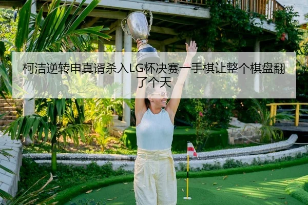 柯洁逆转申真谞杀入LG杯决赛一手棋让整个棋盘翻了个天