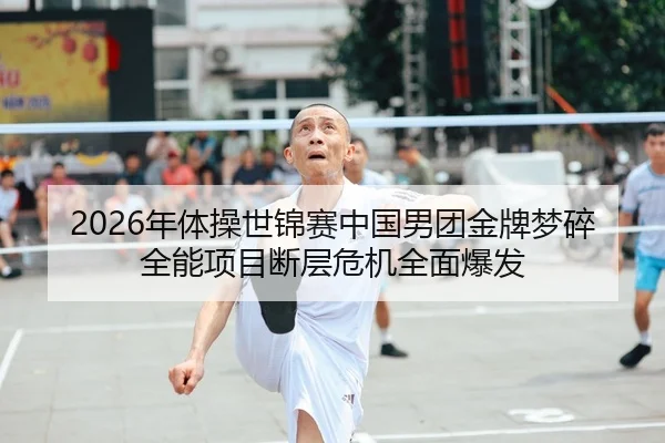 2026年体操世锦赛中国男团金牌梦碎 全能项目断层危机全面爆发