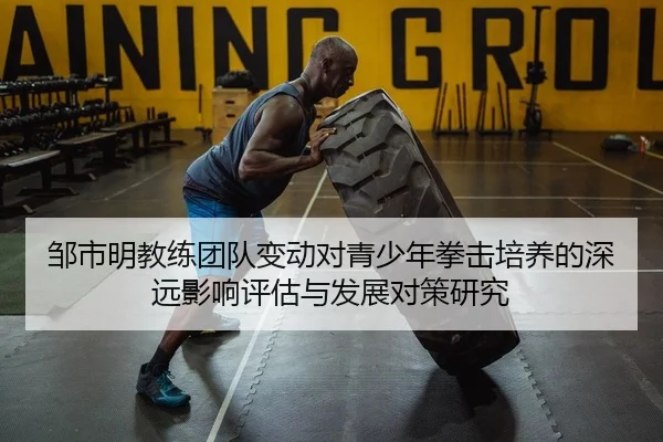 邹市明教练团队变动对青少年拳击培养的深远影响评估与发展对策研究
