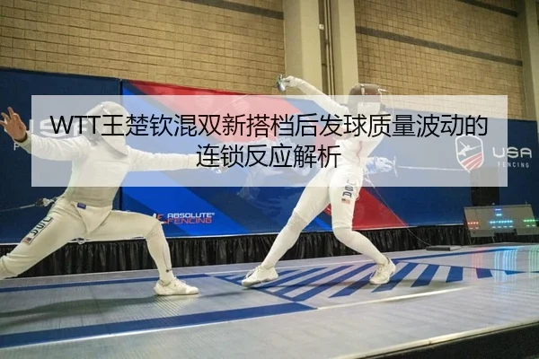 WTT王楚钦混双新搭档后发球质量波动的连锁反应解析
